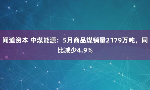 闻道资本 中煤能源：5月商品煤销量2179万吨，同比减少4.9%