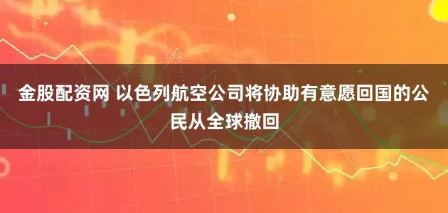 金股配资网 以色列航空公司将协助有意愿回国的公民从全球撤回