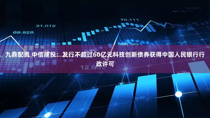 九鼎配资 中信建投：发行不超过60亿元科技创新债券获得中国人民银行行政许可