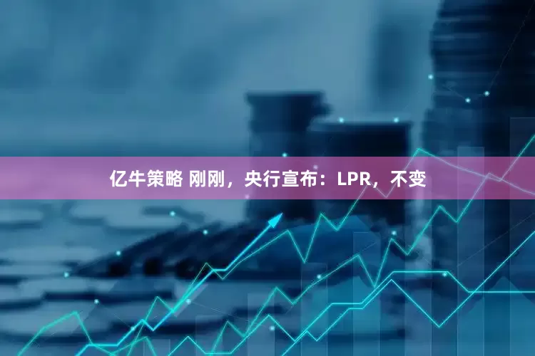 亿牛策略 刚刚，央行宣布：LPR，不变