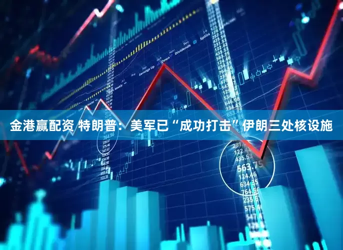 金港赢配资 特朗普：美军已“成功打击”伊朗三处核设施