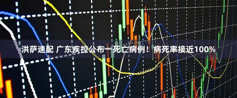 洪萨速配 广东疾控公布一死亡病例！病死率接近100%