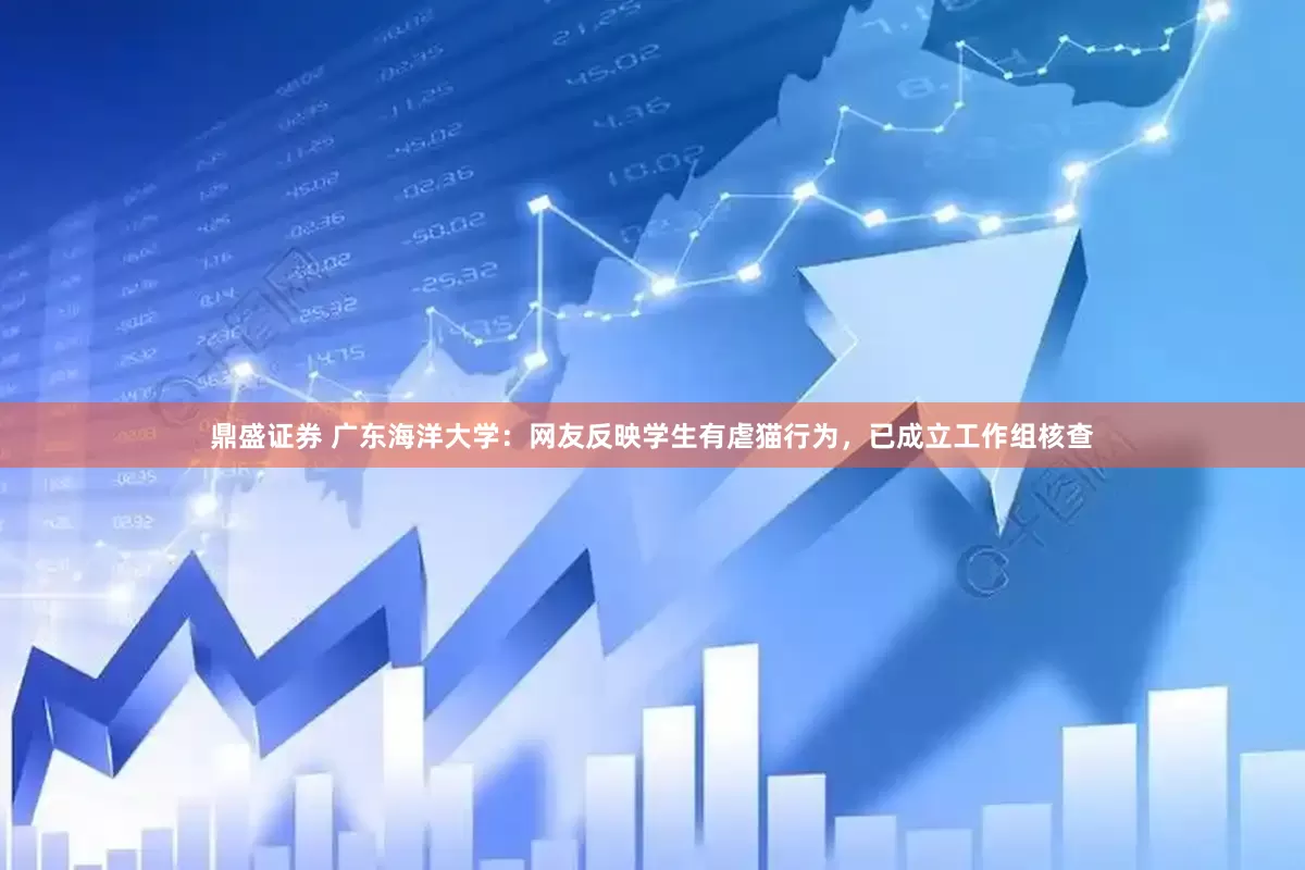 鼎盛证券 广东海洋大学：网友反映学生有虐猫行为，已成立工作组核查