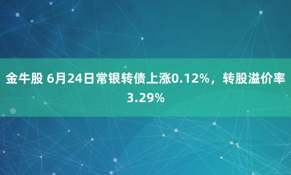 金牛股 6月24日常银转债上涨0.12%，转股溢价率3.29%