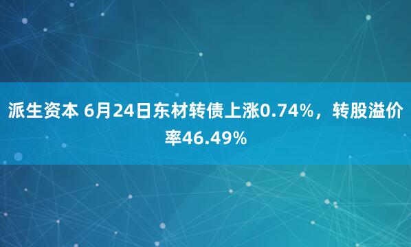 派生资本 6月24日东材转债上涨0.74%，转股溢价率46.49%