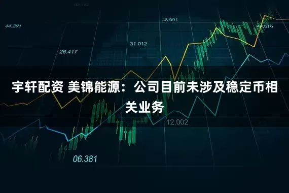 宇轩配资 美锦能源：公司目前未涉及稳定币相关业务