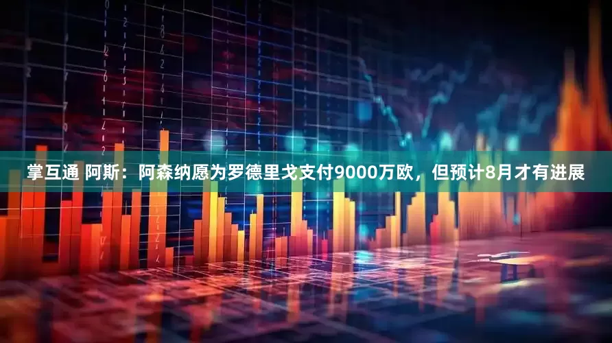 掌互通 阿斯：阿森纳愿为罗德里戈支付9000万欧，但预计8月才有进展