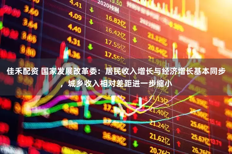 佳禾配资 国家发展改革委：居民收入增长与经济增长基本同步，城乡收入相对差距进一步缩小