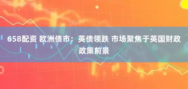 658配资 欧洲债市：英债领跌 市场聚焦于英国财政政策前景