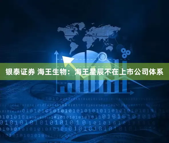 银泰证券 海王生物：海王星辰不在上市公司体系