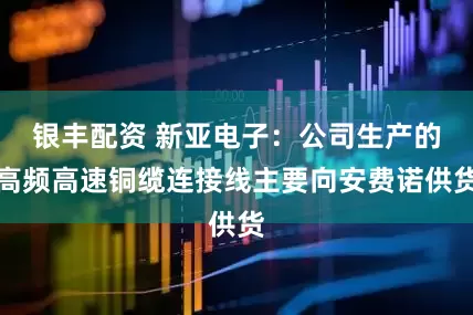 银丰配资 新亚电子：公司生产的高频高速铜缆连接线主要向安费诺供货