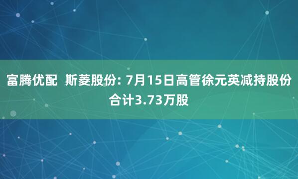 富腾优配  斯菱股份: 7月15日高管徐元英减持股份合计3.73万股