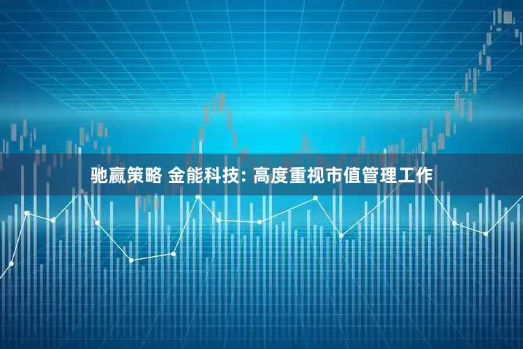 驰赢策略 金能科技: 高度重视市值管理工作