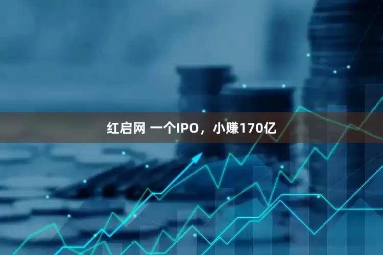 红启网 一个IPO，小赚170亿