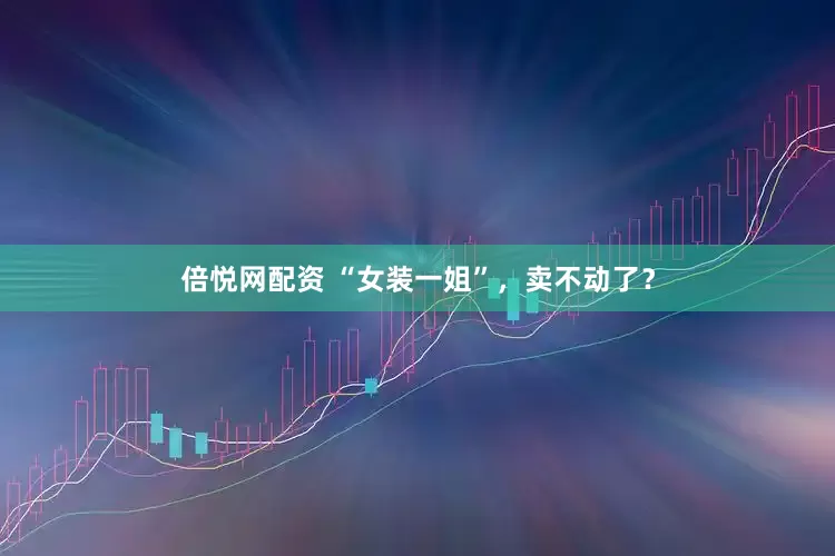 倍悦网配资 “女装一姐”，卖不动了？