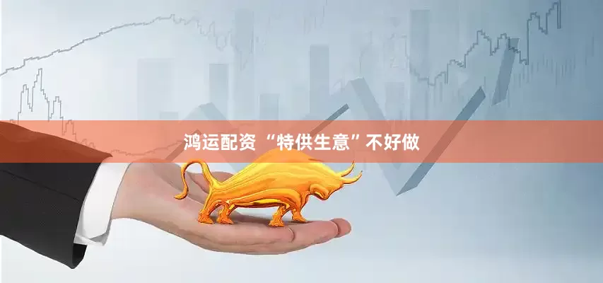 鸿运配资 “特供生意”不好做