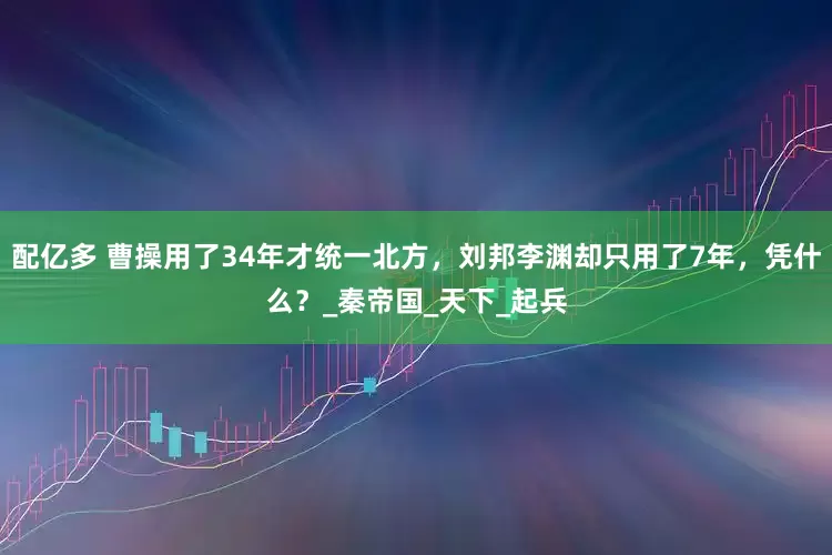 配亿多 曹操用了34年才统一北方，刘邦李渊却只用了7年，凭什么？_秦帝国_天下_起兵