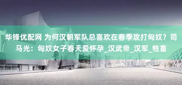 华锋优配网 为何汉朝军队总喜欢在春季攻打匈奴？司马光：匈奴女子春天爱怀孕_汉武帝_汉军_牲畜