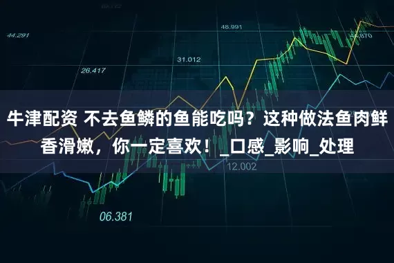 牛津配资 不去鱼鳞的鱼能吃吗？这种做法鱼肉鲜香滑嫩，你一定喜欢！_口感_影响_处理