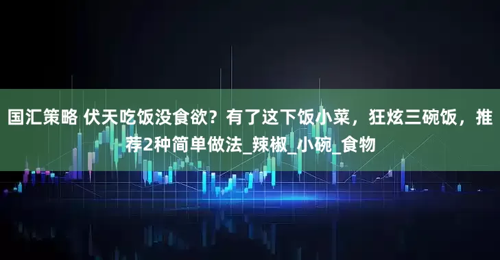 国汇策略 伏天吃饭没食欲？有了这下饭小菜，狂炫三碗饭，推荐2种简单做法_辣椒_小碗_食物