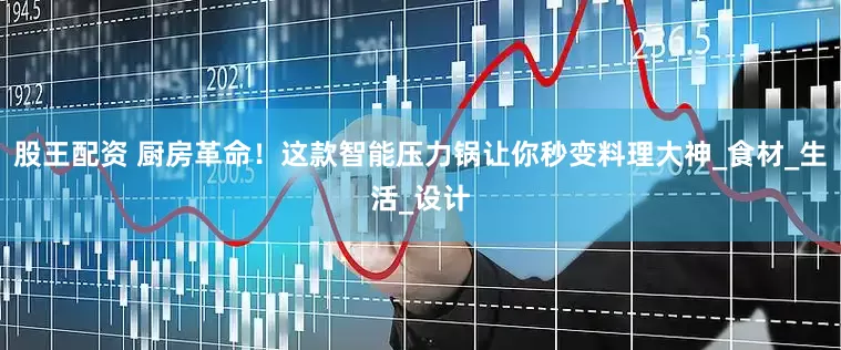 股王配资 厨房革命！这款智能压力锅让你秒变料理大神_食材_生活_设计