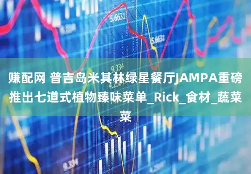 赚配网 普吉岛米其林绿星餐厅JAMPA重磅推出七道式植物臻味菜单_Rick_食材_蔬菜
