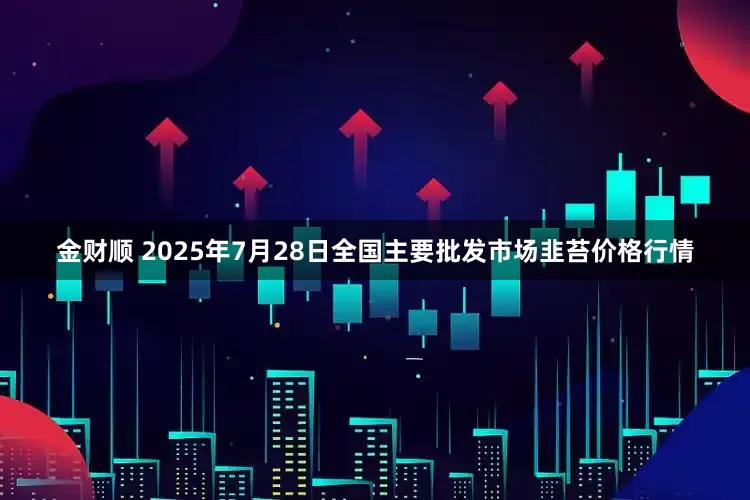 金财顺 2025年7月28日全国主要批发市场韭苔价格行情