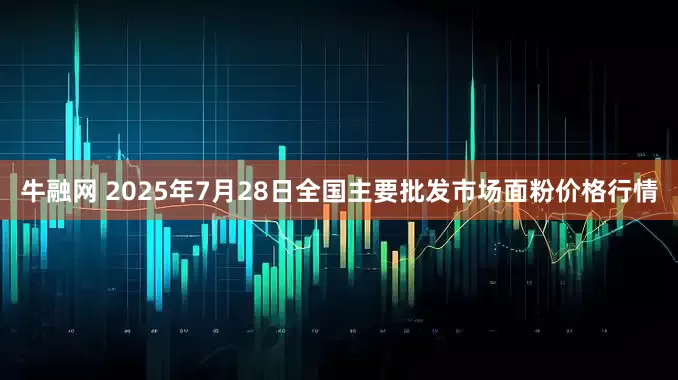 牛融网 2025年7月28日全国主要批发市场面粉价格行情