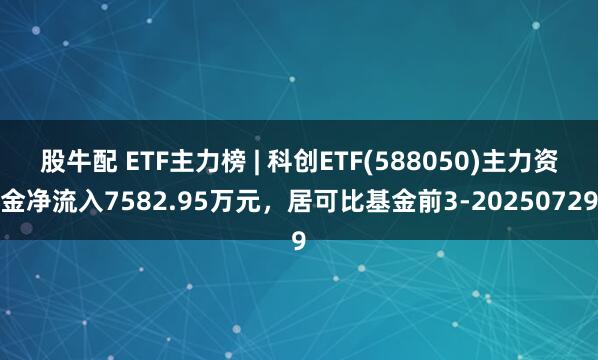 股牛配 ETF主力榜 | 科创ETF(588050)主力资金净流入7582.95万元，居可比基金前3-20250729