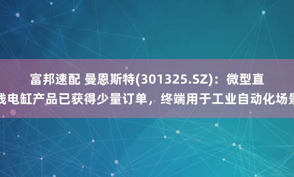 富邦速配 曼恩斯特(301325.SZ)：微型直线电缸产品已获得少量订单，终端用于工业自动化场景
