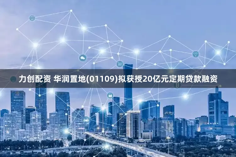 力创配资 华润置地(01109)拟获授20亿元定期贷款融资