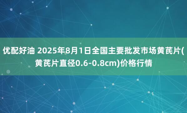 优配好油 2025年8月1日全国主要批发市场黄芪片(黄芪片直径0.6-0.8cm)价格行情