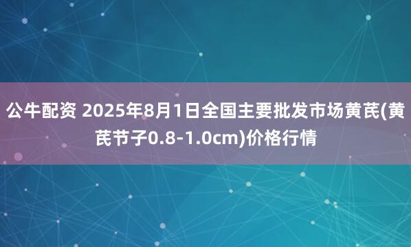 公牛配资 2025年8月1日全国主要批发市场黄芪(黄芪节子0.8-1.0cm)价格行情