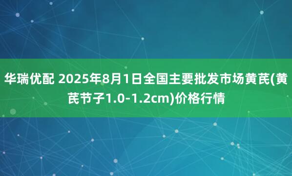 华瑞优配 2025年8月1日全国主要批发市场黄芪(黄芪节子1.0-1.2cm)价格行情