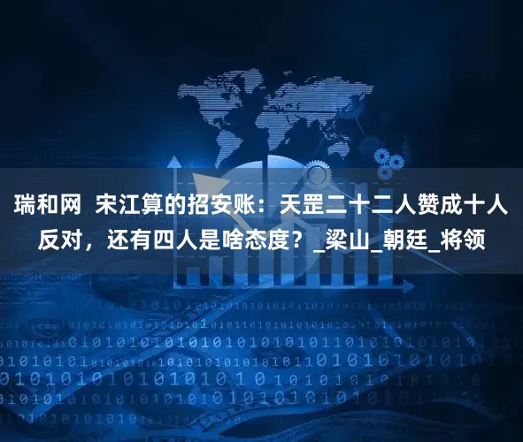 瑞和网  宋江算的招安账：天罡二十二人赞成十人反对，还有四人是啥态度？_梁山_朝廷_将领
