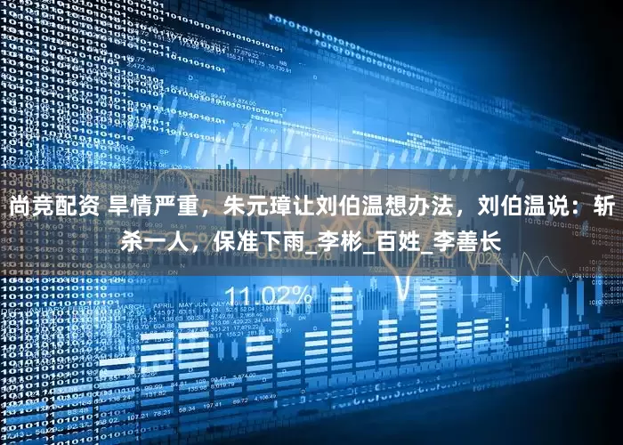 尚竞配资 旱情严重，朱元璋让刘伯温想办法，刘伯温说：斩杀一人，保准下雨_李彬_百姓_李善长