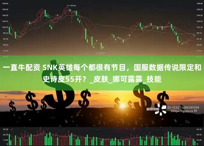 一直牛配资 SNK英雄每个都很有节目，国服数据传说限定和史诗皮55开？_皮肤_娜可露露_技能
