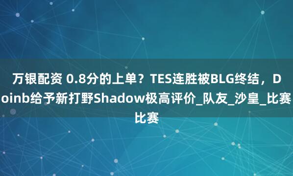 万银配资 0.8分的上单？TES连胜被BLG终结，Doinb给予新打野Shadow极高评价_队友_沙皇_比赛