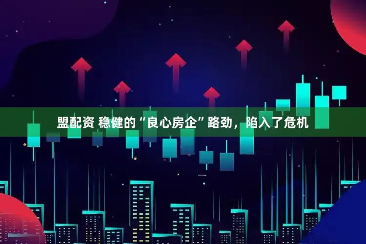 盟配资 稳健的“良心房企”路劲，陷入了危机