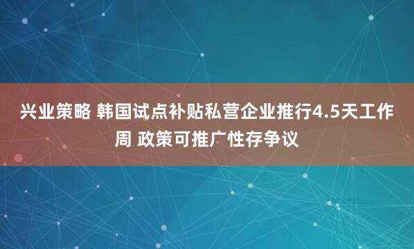 兴业策略 韩国试点补贴私营企业推行4.5天工作周 政策可推广性存争议