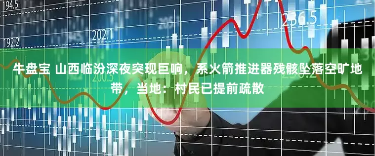 牛盘宝 山西临汾深夜突现巨响，系火箭推进器残骸坠落空旷地带，当地：村民已提前疏散